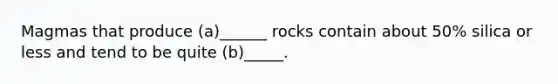 Magmas that produce (a)______ rocks contain about 50% silica or less and tend to be quite (b)_____.