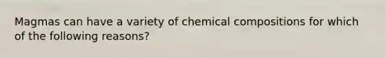 Magmas can have a variety of chemical compositions for which of the following reasons?