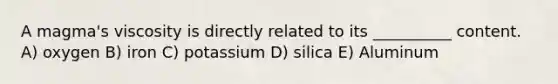 A magma's viscosity is directly related to its __________ content. A) oxygen B) iron C) potassium D) silica E) Aluminum