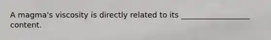 A magma's viscosity is directly related to its __________________ content.