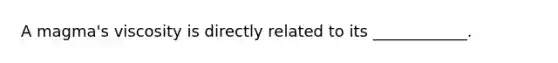 A magma's viscosity is directly related to its ____________.