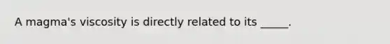 A magma's viscosity is directly related to its _____.