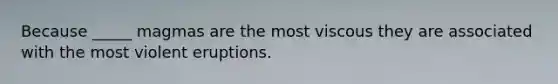 Because _____ magmas are the most viscous they are associated with the most violent eruptions.