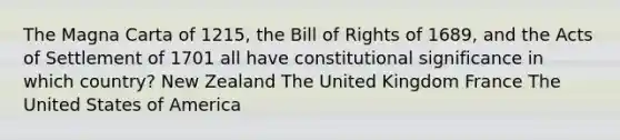 The Magna Carta of 1215, the Bill of Rights of 1689, and the Acts of Settlement of 1701 all have constitutional significance in which country? New Zealand The United Kingdom France The United States of America