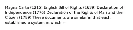 Magna Carta (1215) English Bill of Rights (1689) Declaration of Independence (1776) Declaration of the Rights of Man and the Citizen (1789) These documents are similar in that each established a system in which --