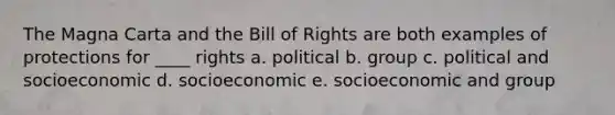 The Magna Carta and the Bill of Rights are both examples of protections for ____ rights a. political b. group c. political and socioeconomic d. socioeconomic e. socioeconomic and group