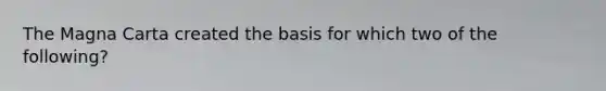 The Magna Carta created the basis for which two of the following?