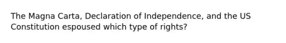 The Magna Carta, Declaration of Independence, and the US Constitution espoused which type of rights?