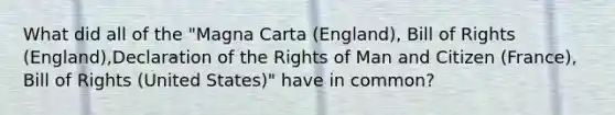 What did all of the "Magna Carta (England), Bill of Rights (England),Declaration of the Rights of Man and Citizen (France), Bill of Rights (United States)" have in common?