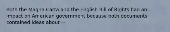 Both the Magna Carta and the English Bill of Rights had an impact on American government because both documents contained ideas about —