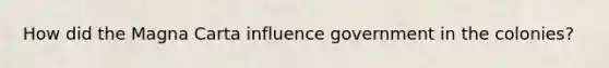 How did the Magna Carta influence government in the colonies?