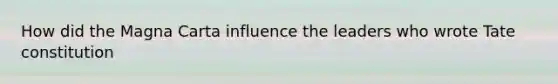 How did the Magna Carta influence the leaders who wrote Tate constitution