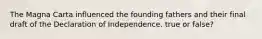 The Magna Carta influenced the founding fathers and their final draft of the Declaration of Independence. true or false?