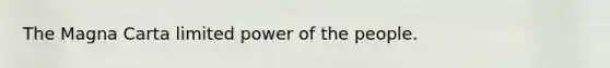 The Magna Carta limited power of the people.