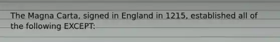 The Magna Carta, signed in England in 1215, established all of the following EXCEPT: