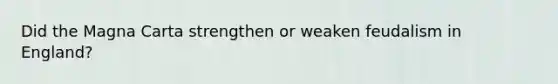 Did the Magna Carta strengthen or weaken feudalism in England?