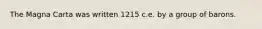 The Magna Carta was written 1215 c.e. by a group of barons.