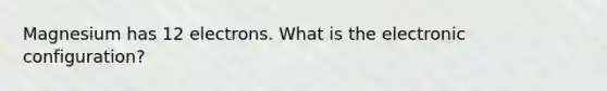 Magnesium has 12 electrons. What is the electronic configuration?