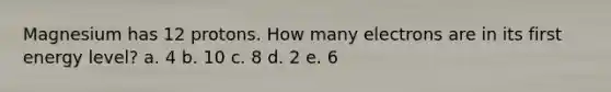 Magnesium has 12 protons. How many electrons are in its first energy level? a. 4 b. 10 c. 8 d. 2 e. 6