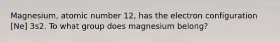 Magnesium, atomic number 12, has the electron configuration [Ne] 3s2. To what group does magnesium belong?