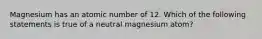 Magnesium has an atomic number of 12. Which of the following statements is true of a neutral magnesium atom?