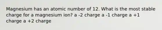 Magnesium has an atomic number of 12. What is the most stable charge for a magnesium ion? a -2 charge a -1 charge a +1 charge a +2 charge