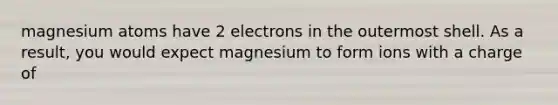 magnesium atoms have 2 electrons in the outermost shell. As a result, you would expect magnesium to form ions with a charge of