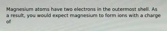 Magnesium atoms have two electrons in the outermost shell. As a result, you would expect magnesium to form ions with a charge of