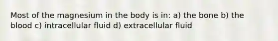 Most of the magnesium in the body is in: a) the bone b) the blood c) intracellular fluid d) extracellular fluid