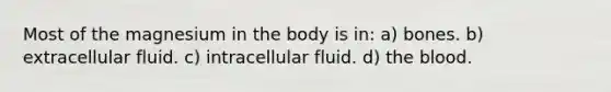 Most of the magnesium in the body is in: a) bones. b) extracellular fluid. c) intracellular fluid. d) the blood.