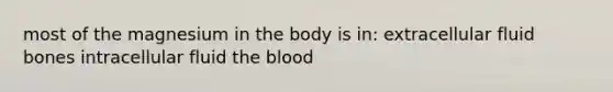 most of the magnesium in the body is in: extracellular fluid bones intracellular fluid <a href='https://www.questionai.com/knowledge/k7oXMfj7lk-the-blood' class='anchor-knowledge'>the blood</a>