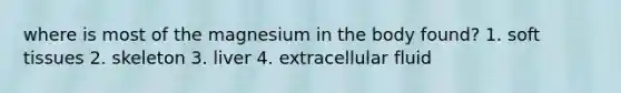 where is most of the magnesium in the body found? 1. soft tissues 2. skeleton 3. liver 4. extracellular fluid