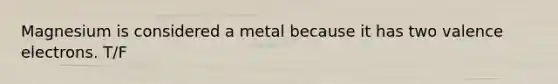 Magnesium is considered a metal because it has two valence electrons. T/F