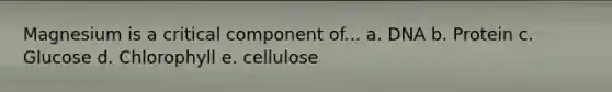 Magnesium is a critical component of... a. DNA b. Protein c. Glucose d. Chlorophyll e. cellulose