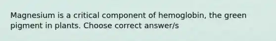 Magnesium is a critical component of hemoglobin, the green pigment in plants. Choose correct answer/s