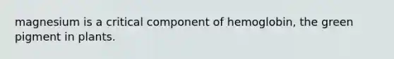 magnesium is a critical component of hemoglobin, the green pigment in plants.