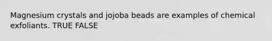 Magnesium crystals and jojoba beads are examples of chemical exfoliants. TRUE FALSE