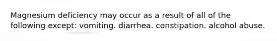 Magnesium deficiency may occur as a result of all of the following except: vomiting. diarrhea. constipation. alcohol abuse.