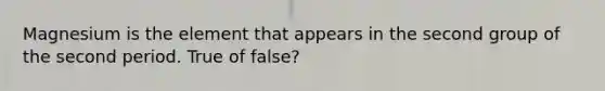 Magnesium is the element that appears in the second group of the second period. True of false?