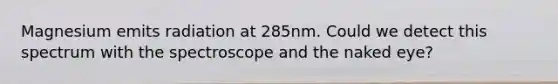 Magnesium emits radiation at 285nm. Could we detect this spectrum with the spectroscope and the naked eye?