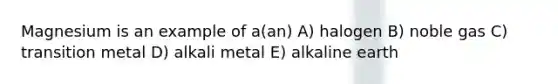 Magnesium is an example of a(an) A) halogen B) noble gas C) transition metal D) alkali metal E) alkaline earth