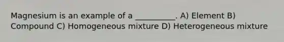 Magnesium is an example of a __________. A) Element B) Compound C) Homogeneous mixture D) Heterogeneous mixture
