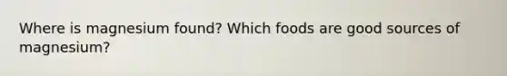 Where is magnesium found? Which foods are good sources of magnesium?