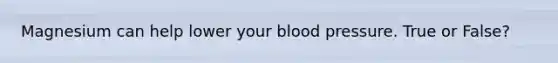 Magnesium can help lower your blood pressure. True or False?