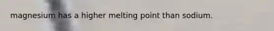 magnesium has a higher melting point than sodium.