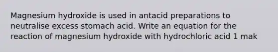 Magnesium hydroxide is used in antacid preparations to neutralise excess stomach acid. Write an equation for the reaction of magnesium hydroxide with hydrochloric acid 1 mak