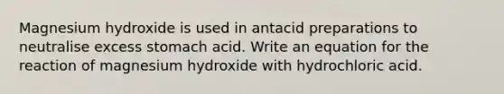 Magnesium hydroxide is used in antacid preparations to neutralise excess stomach acid. Write an equation for the reaction of magnesium hydroxide with hydrochloric acid.