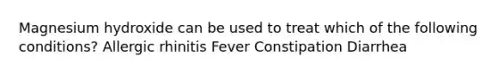 Magnesium hydroxide can be used to treat which of the following conditions? Allergic rhinitis Fever Constipation Diarrhea