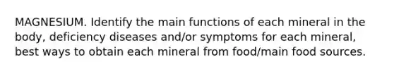 MAGNESIUM. Identify the main functions of each mineral in the body, deficiency diseases and/or symptoms for each mineral, best ways to obtain each mineral from food/main food sources.