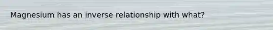 Magnesium has an inverse relationship with what?